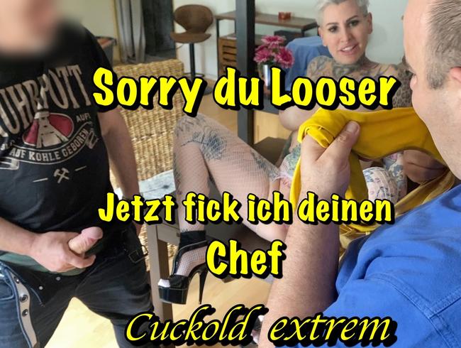 Sorry du Looser jetzt ficke ich deinen Chef