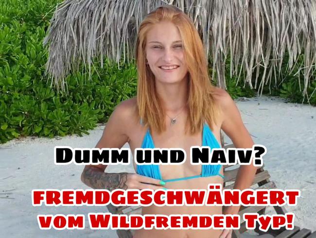 Dumm und Naiv? Fremdgeschwängert vom wildfremden Typ!