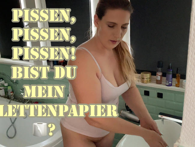 Pissen, Pissen, Pissen! Bist du mein Toilettenpapier?